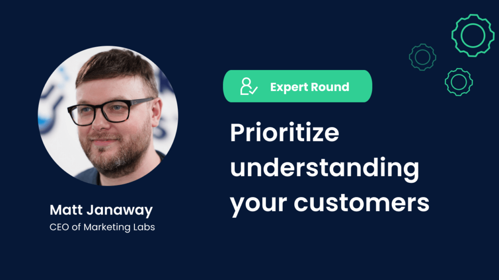 Matt Janaway, CEO of Marketing Labs, Expert Round, Prioritize understanding your customers